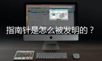 指南针是怎么被发明的？指南针的运作原理是什么？